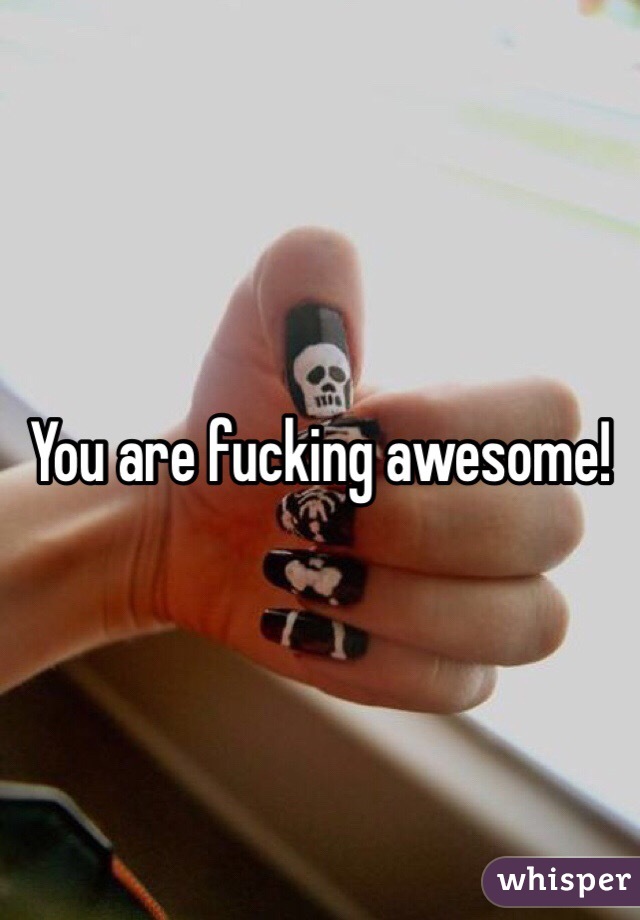 You are fucking awesome! 