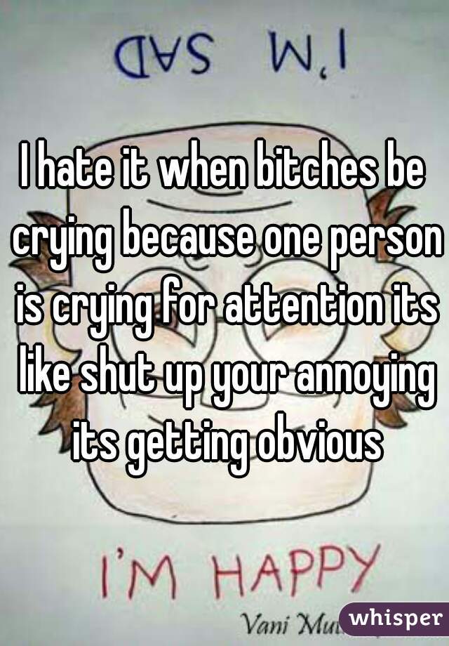I hate it when bitches be crying because one person is crying for attention its like shut up your annoying its getting obvious