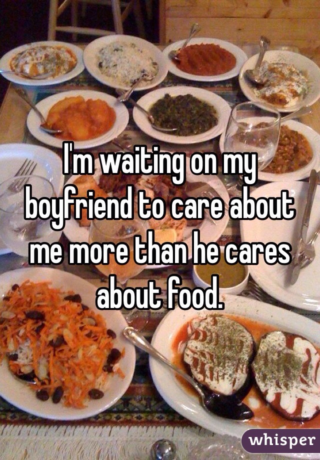 I'm waiting on my boyfriend to care about me more than he cares about food.