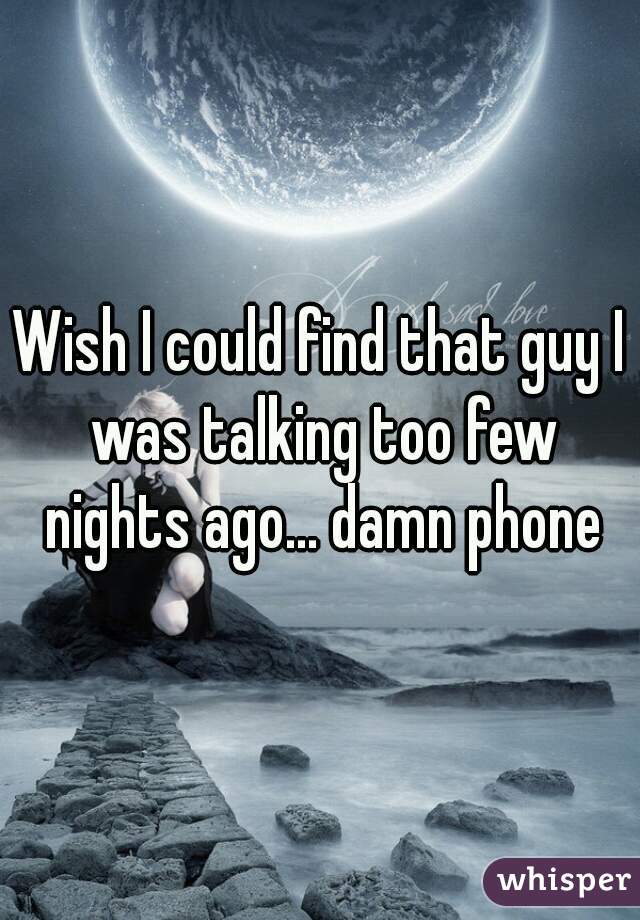 Wish I could find that guy I was talking too few nights ago... damn phone