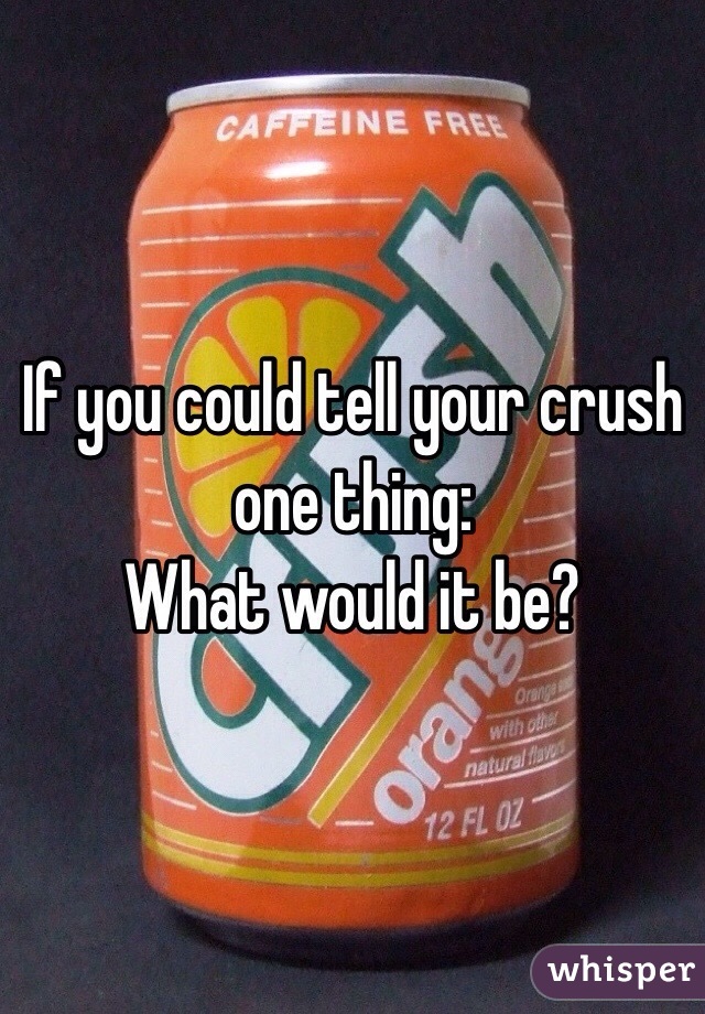 If you could tell your crush one thing:
What would it be?