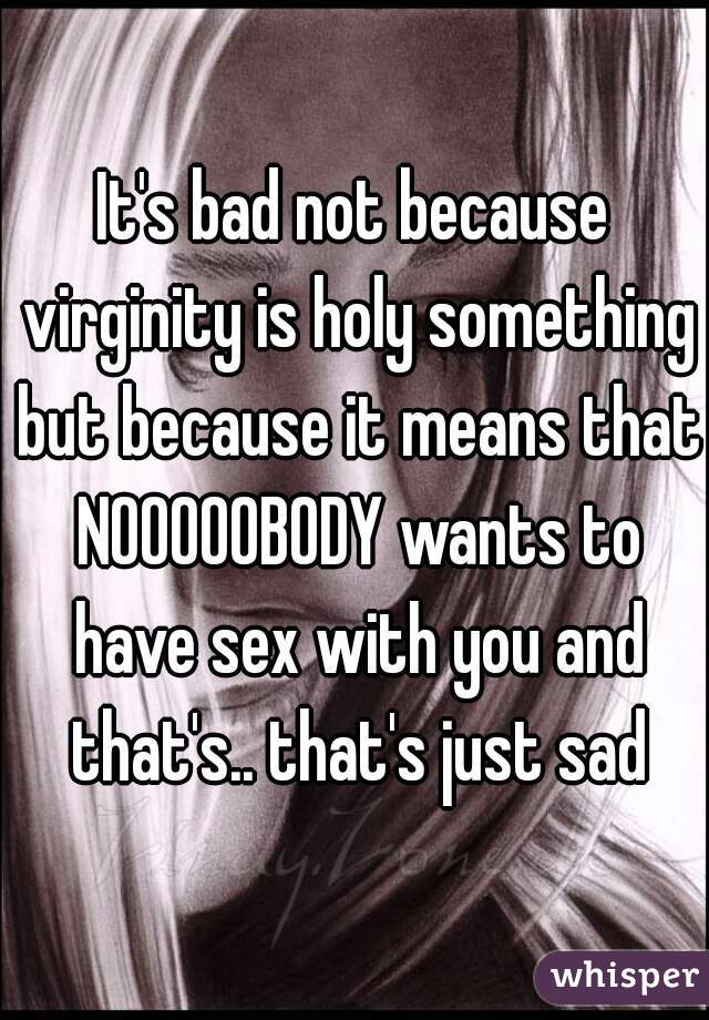 It's bad not because virginity is holy something but because it means that NOOOOOBODY wants to have sex with you and that's.. that's just sad