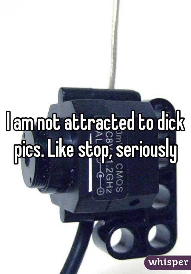I am not attracted to dick pics. Like stop, seriously 