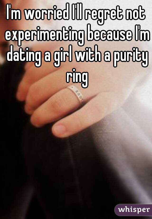 I'm worried I'll regret not experimenting because I'm dating a girl with a purity ring