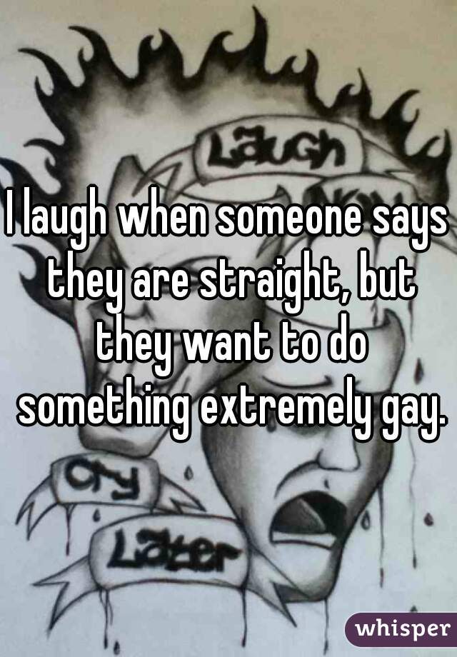 I laugh when someone says they are straight, but they want to do something extremely gay.