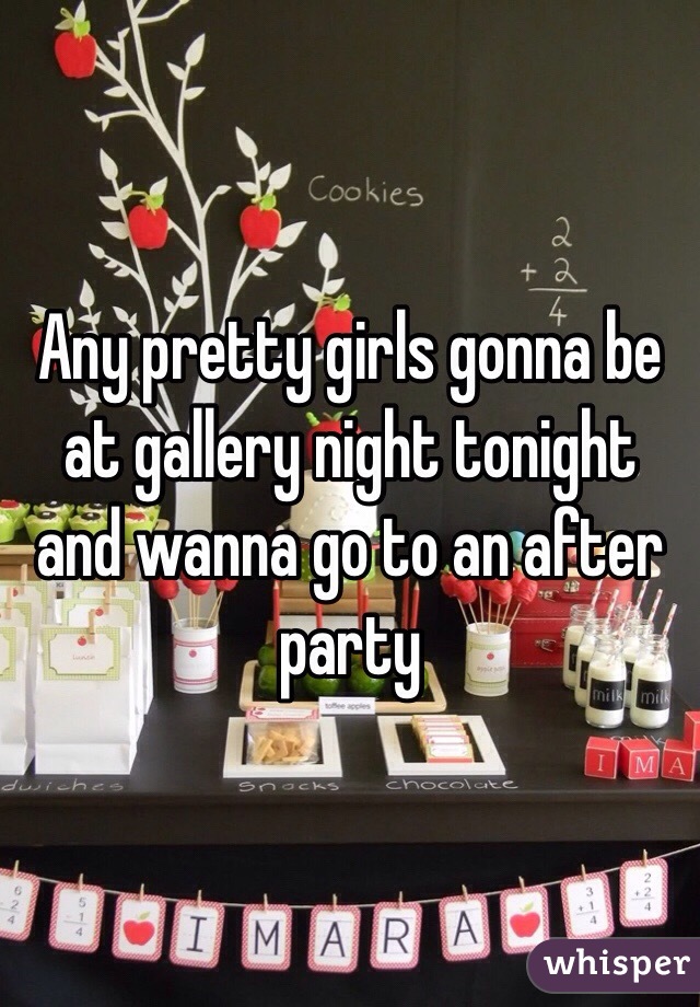 Any pretty girls gonna be at gallery night tonight and wanna go to an after party 