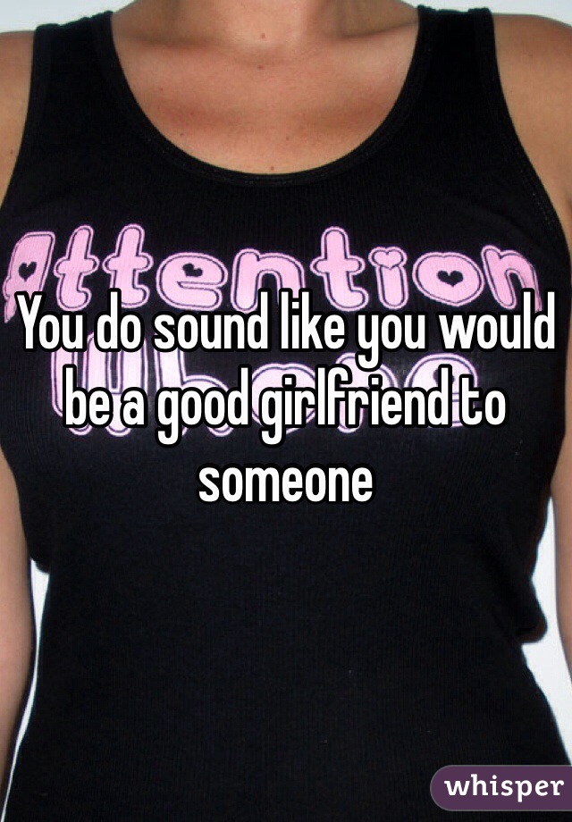 You do sound like you would be a good girlfriend to someone 