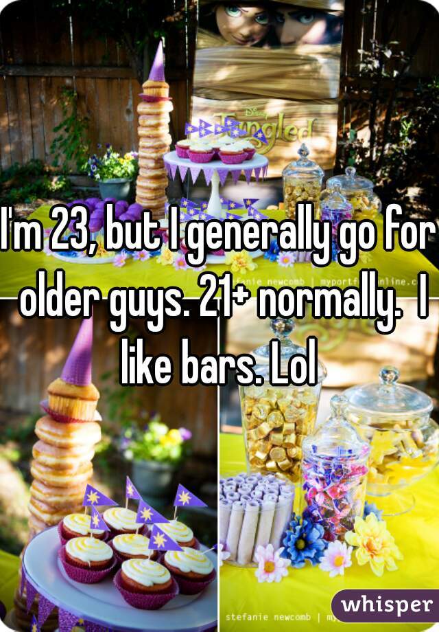 I'm 23, but I generally go for older guys. 21+ normally.  I like bars. Lol 