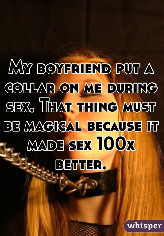 My boyfriend put a collar on me during sex. That thing must be magical because it made sex 100x better.