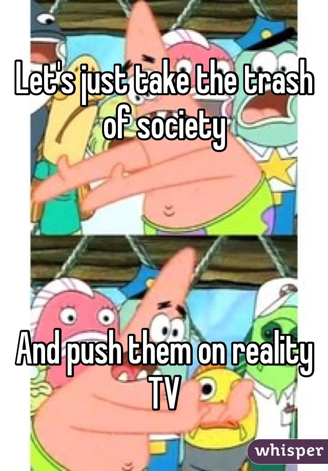 Let's just take the trash of society




And push them on reality TV