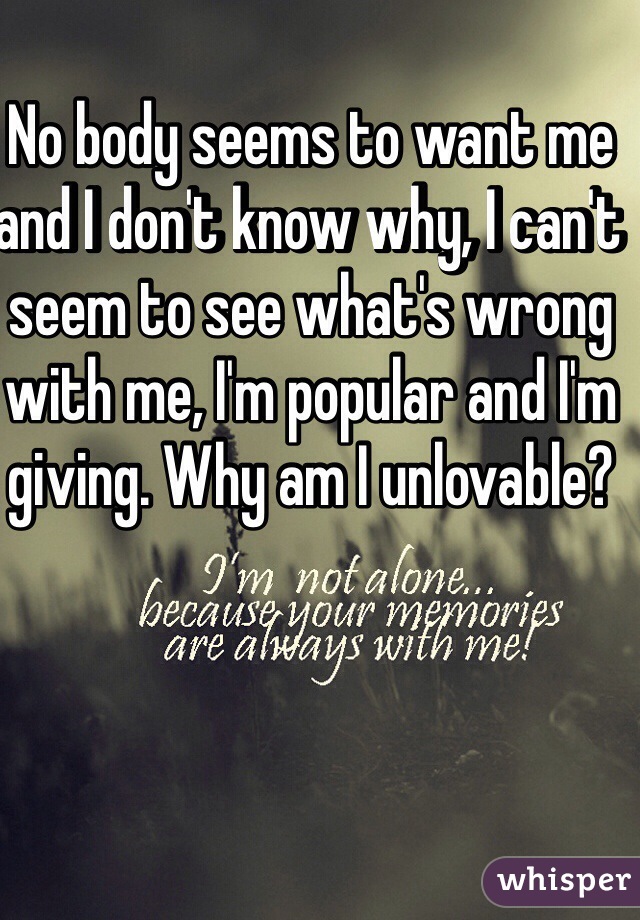 No body seems to want me and I don't know why, I can't seem to see what's wrong with me, I'm popular and I'm giving. Why am I unlovable?