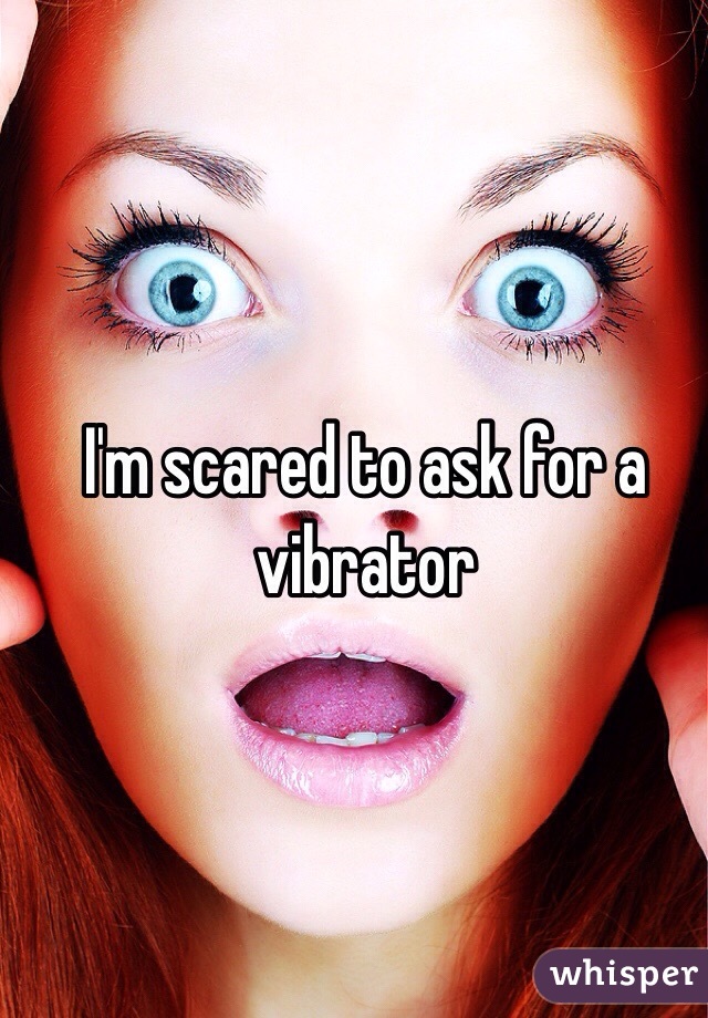 I'm scared to ask for a vibrator 