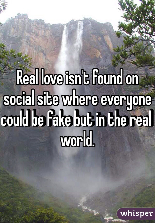 Real love isn't found on social site where everyone could be fake but in the real world. 