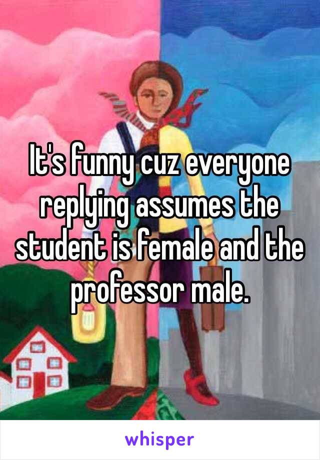 It's funny cuz everyone replying assumes the student is female and the professor male.