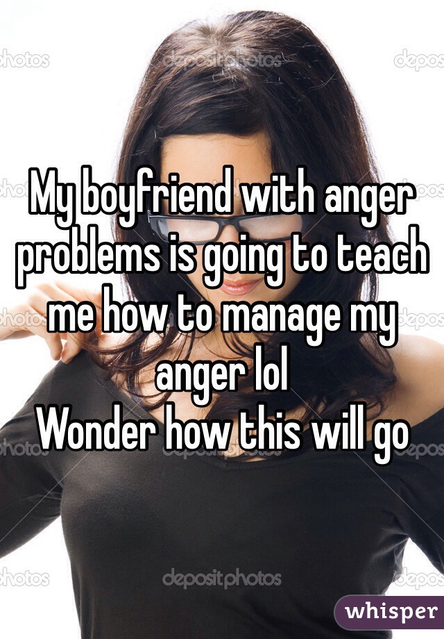 My boyfriend with anger problems is going to teach me how to manage my anger lol 
Wonder how this will go 