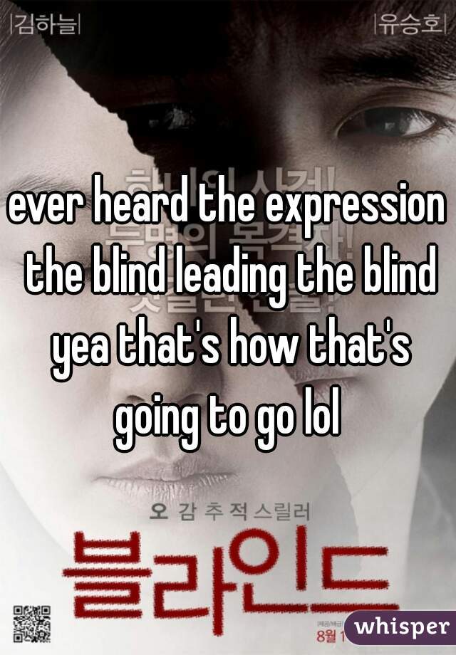ever heard the expression the blind leading the blind yea that's how that's going to go lol 