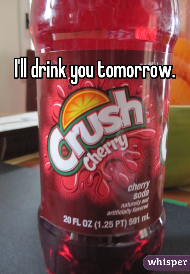 I'll drink you tomorrow.