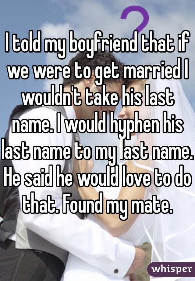 I told my boyfriend that if we were to get married I wouldn't take his last name. I would hyphen his last name to my last name. He said he would love to do that. Found my mate. 