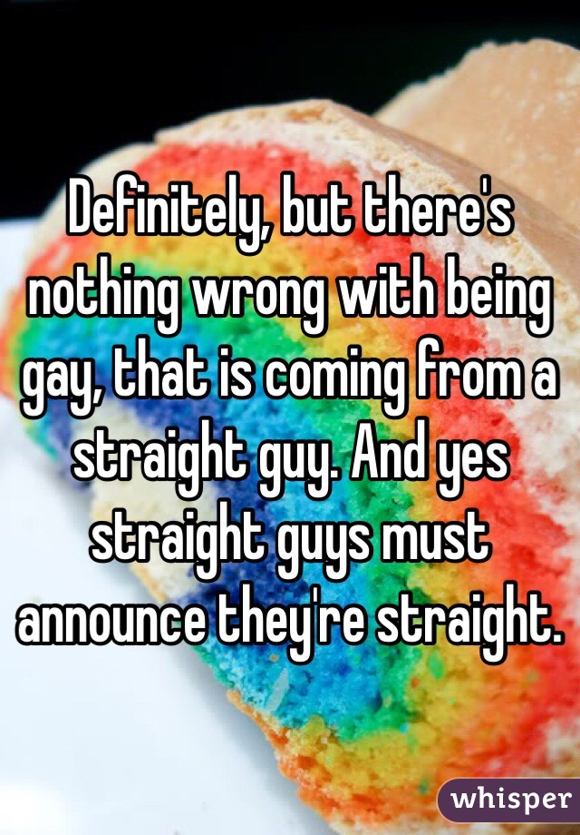 Definitely, but there's nothing wrong with being gay, that is coming from a straight guy. And yes straight guys must announce they're straight. 