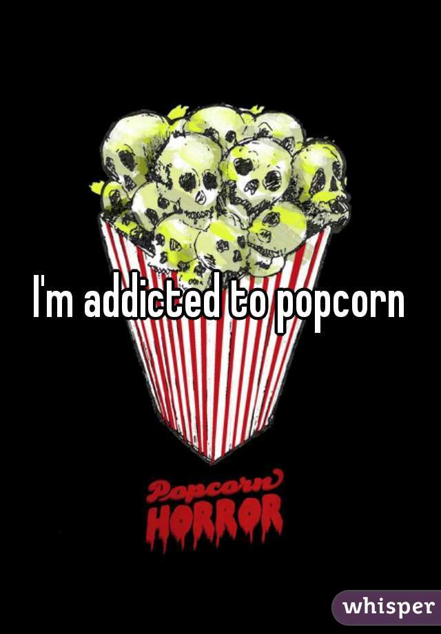 I'm addicted to popcorn