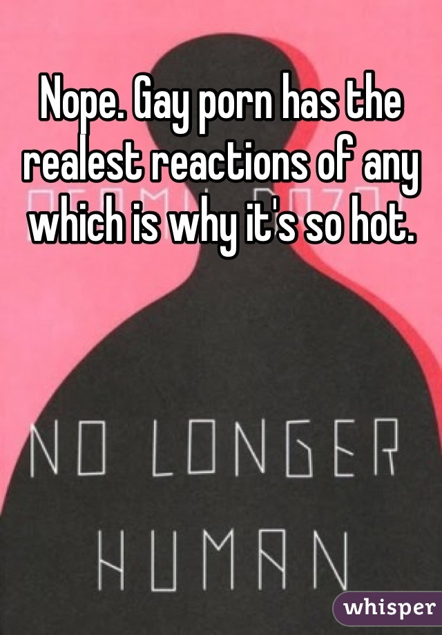 Nope. Gay porn has the realest reactions of any which is why it's so hot.