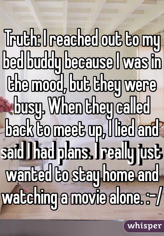 Truth: I reached out to my bed buddy because I was in the mood, but they were busy. When they called back to meet up, I lied and said I had plans. I really just wanted to stay home and watching a movie alone. :-/