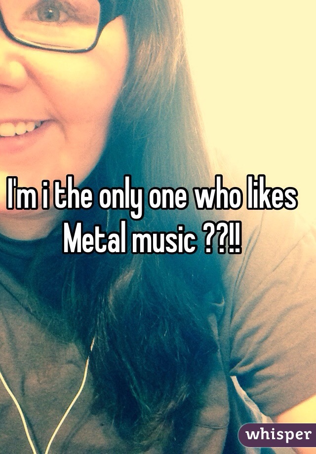 I'm i the only one who likes Metal music ??!!