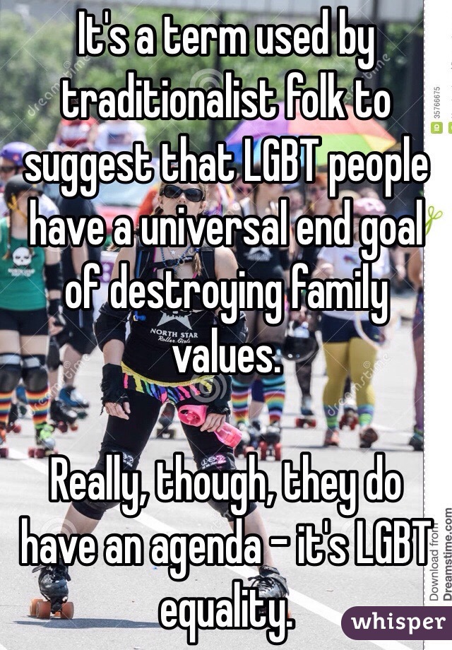 It's a term used by traditionalist folk to suggest that LGBT people have a universal end goal of destroying family values.

Really, though, they do have an agenda - it's LGBT equality.