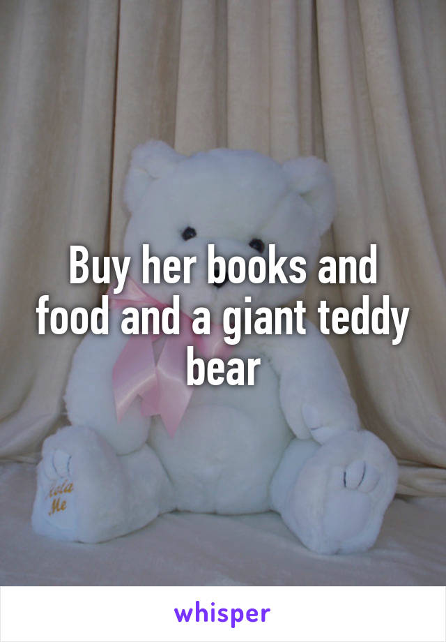 Buy her books and food and a giant teddy bear