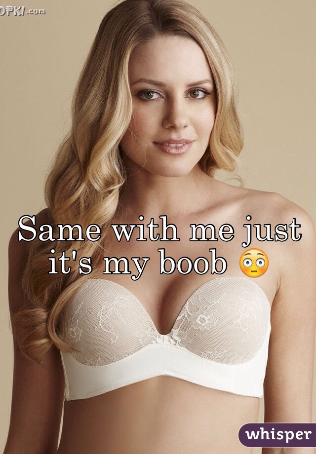 Same with me just it's my boob 😳
