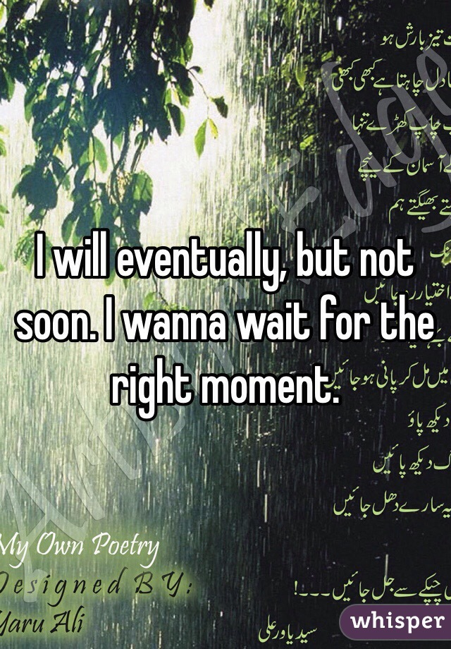 I will eventually, but not soon. I wanna wait for the right moment.