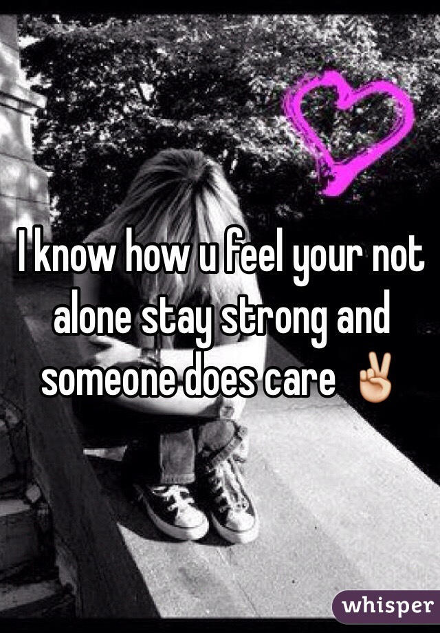 I know how u feel your not alone stay strong and someone does care ✌️