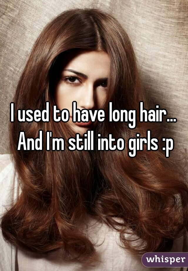 I used to have long hair... And I'm still into girls :p