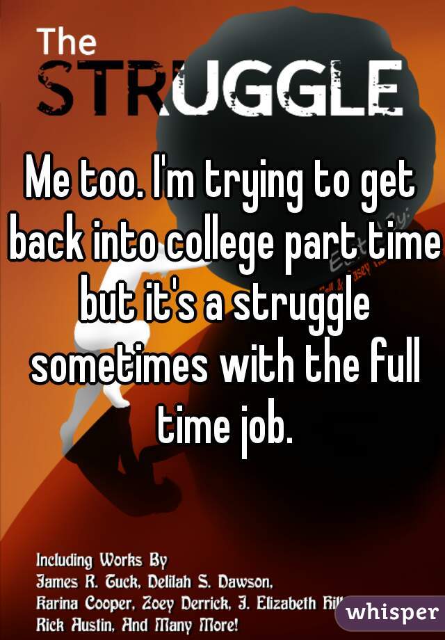 Me too. I'm trying to get back into college part time but it's a struggle sometimes with the full time job.