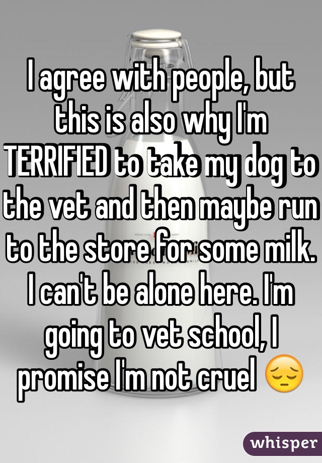I agree with people, but this is also why I'm TERRIFIED to take my dog to the vet and then maybe run to the store for some milk. I can't be alone here. I'm going to vet school, I promise I'm not cruel 😔