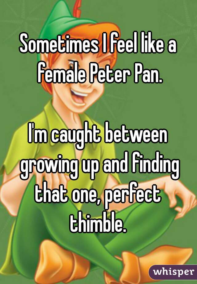 Sometimes I feel like a female Peter Pan.

I'm caught between growing up and finding that one, perfect 
thimble.