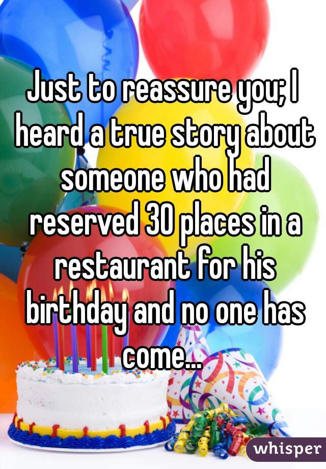 Just to reassure you; I heard a true story about someone who had reserved 30 places in a restaurant for his birthday and no one has come... 