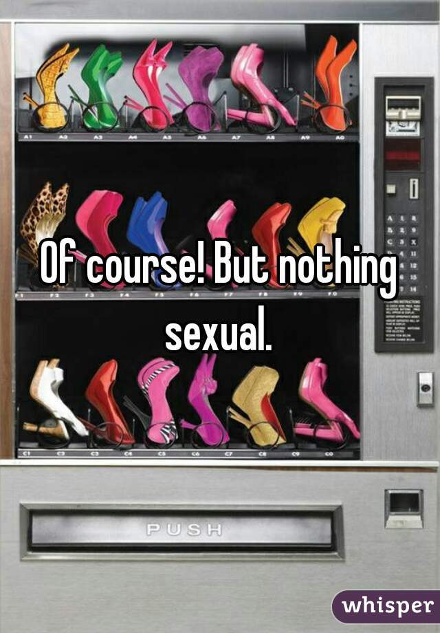 Of course! But nothing sexual. 