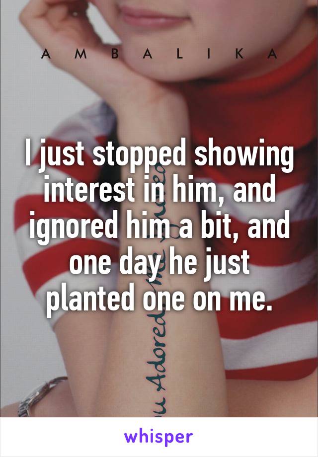 I just stopped showing interest in him, and ignored him a bit, and one day he just planted one on me.