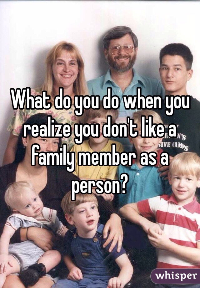 What do you do when you realize you don't like a family member as a person?