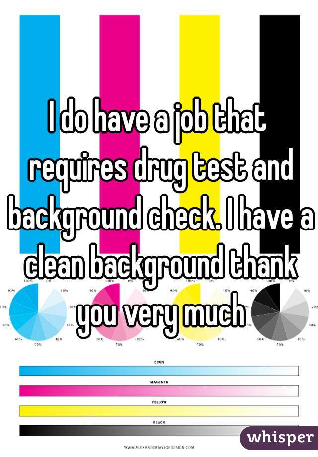 I do have a job that requires drug test and background check. I have a clean background thank you very much