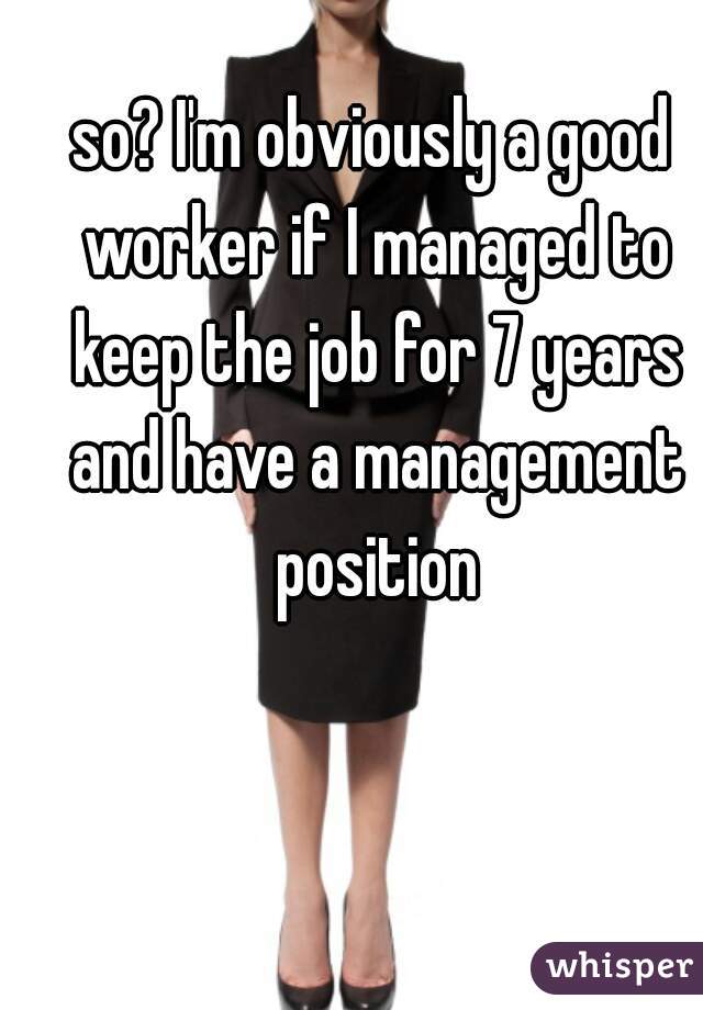 so? I'm obviously a good worker if I managed to keep the job for 7 years and have a management position