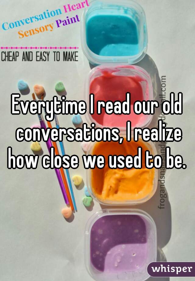 Everytime I read our old conversations, I realize how close we used to be. 