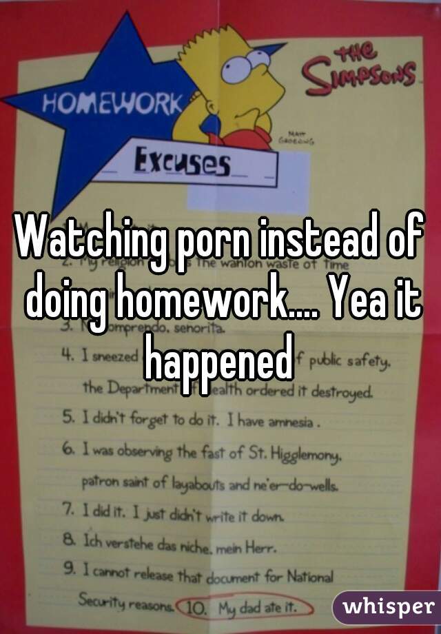Watching porn instead of doing homework.... Yea it happened 