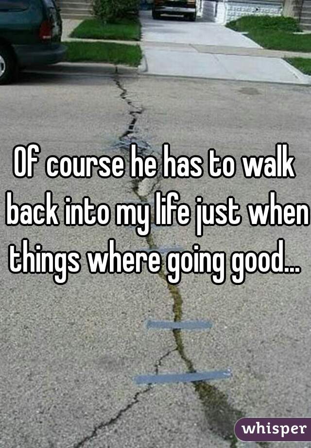 Of course he has to walk back into my life just when things where going good... 