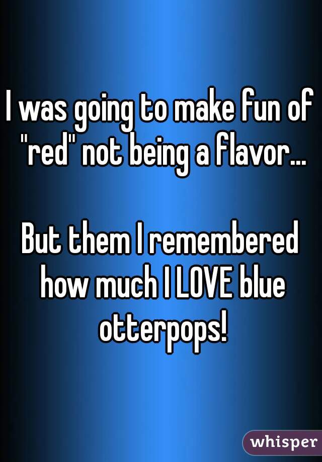 I was going to make fun of "red" not being a flavor...

But them I remembered how much I LOVE blue otterpops!