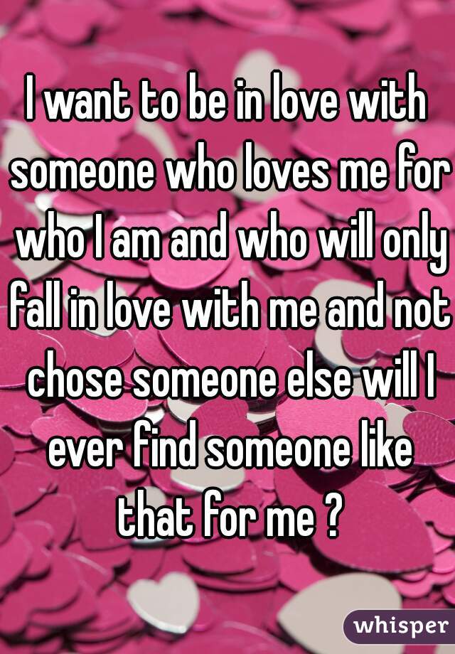 I want to be in love with someone who loves me for who I am and who will only fall in love with me and not chose someone else will I ever find someone like that for me ?