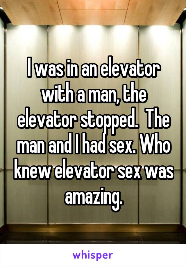 I was in an elevator with a man, the elevator stopped.  The man and I had sex. Who knew elevator sex was amazing.