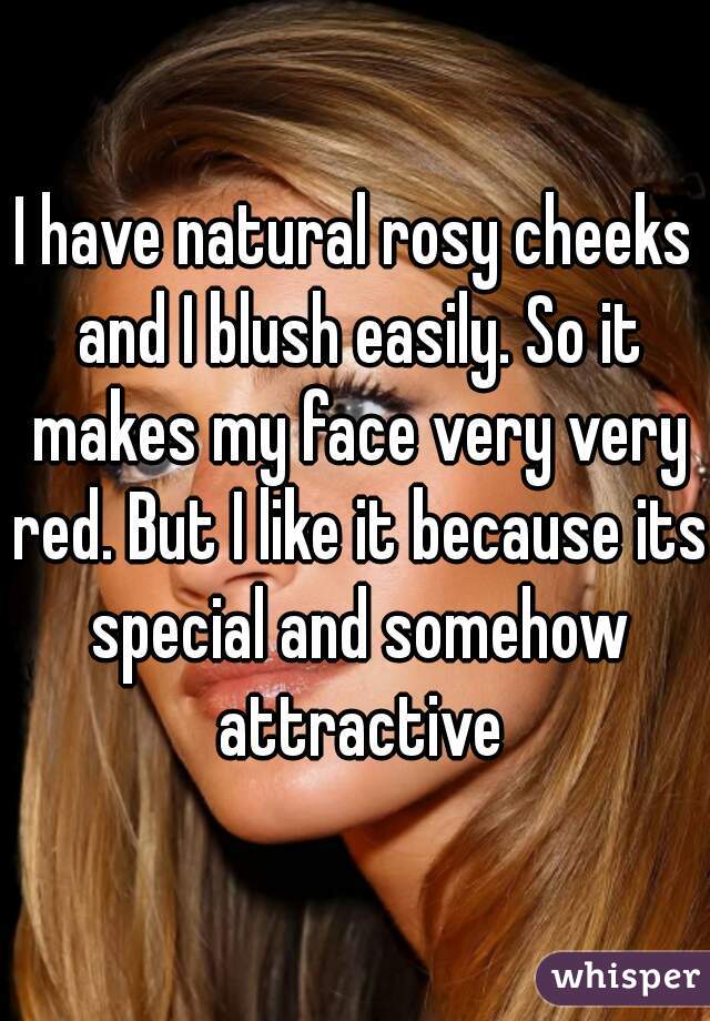 I have natural rosy cheeks and I blush easily. So it makes my face very very red. But I like it because its special and somehow attractive
