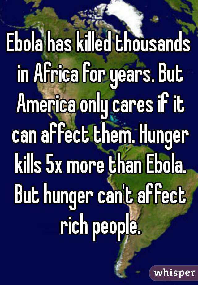 Ebola has killed thousands in Africa for years. But America only cares if it can affect them. Hunger kills 5x more than Ebola. But hunger can't affect rich people.